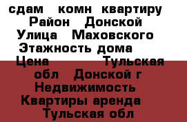 сдам 1-комн. квартиру › Район ­ Донской › Улица ­ Маховского › Этажность дома ­ 3 › Цена ­ 8 000 - Тульская обл., Донской г. Недвижимость » Квартиры аренда   . Тульская обл.